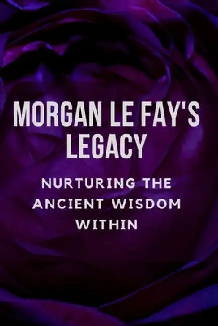 Morgan Le Fay's Legacy: Nurturing the Ancient Wisdom Within by Nichole Muir