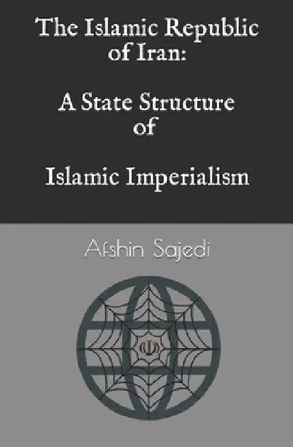 The Islamic Republic of Iran: A State Structure of Islamic Imperialism by Afshin Sajedi