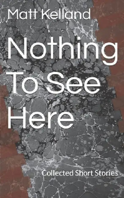 Nothing To See Here: Collected Short Stories by Matt Kelland