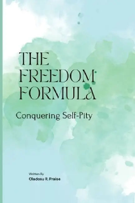 The Freedom Formula: Conquering Self-Pity by Praise Oladosu