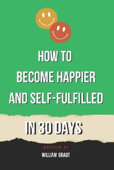 How to Become Happier and Self-Fulfilled in 30 Days by William Gradt