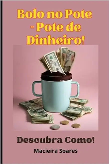 "Bolo no Pote = Pote de Dinheiro: Descubra Como!" Renda extra ou renda única - você decide. by Soares, Macieira