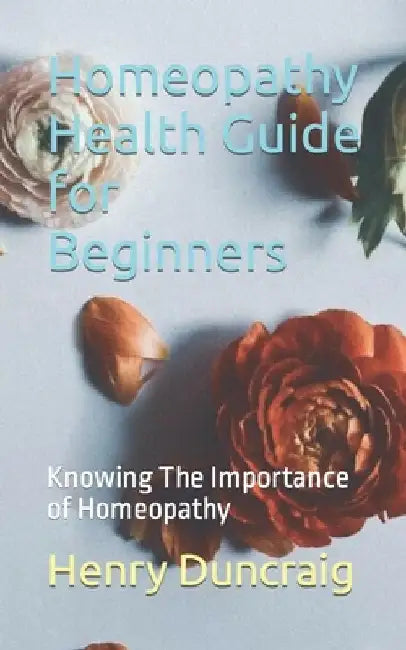 Homeopathy Health Guide for Beginners: Knowing The Importance of Homeopathy by Henry Duncraig