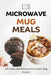 Microwave Mug Meals: 100 Quick and Delicious Microwave Mug Recipes by Liam Luxe