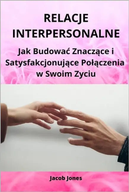 Relacje Interpersonalne: Jak Budowac Znaczące i Satysfakcjonujące Polączenia w Swoim Zyciu by Jones, Jacob