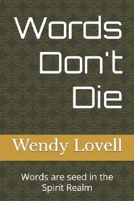 Words Don't Die: Words are seed in the Spirit Realm by Wendy Lovell