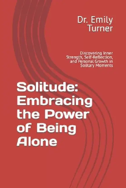 Solitude: Embracing the Power of Being Alone: Discovering Inner Strength, Self-Reflection, and Personal Growth in Solitary Momen by Emily Turner