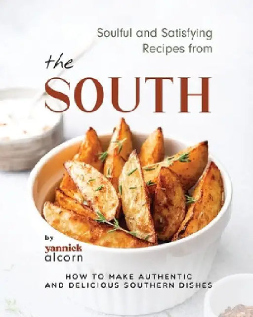 Soulful and Satisfying Recipes from the South: How to Make Authentic and Delicious Southern Dishes by Yannick Alcorn