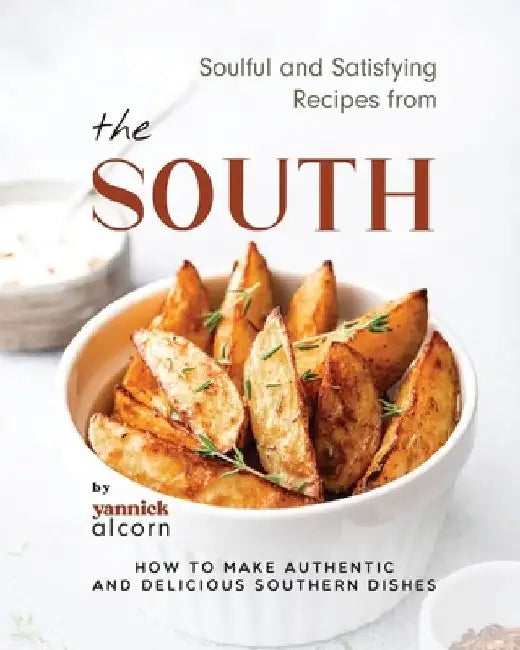 Soulful and Satisfying Recipes from the South: How to Make Authentic and Delicious Southern Dishes by Yannick Alcorn