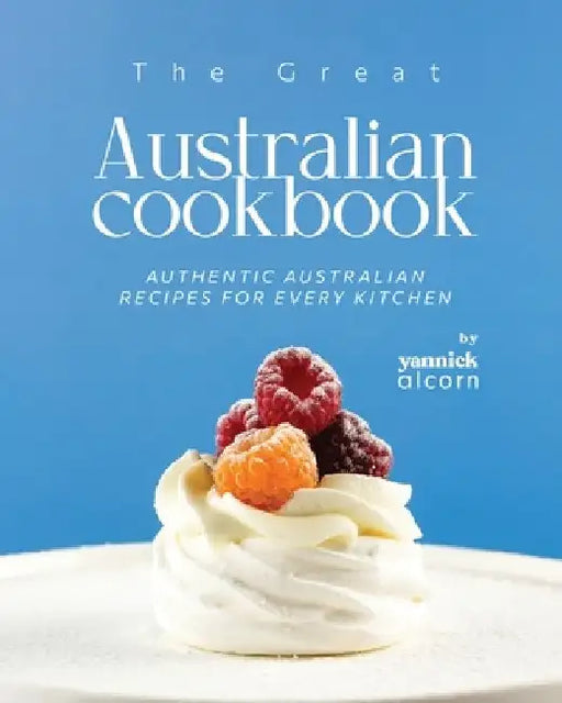 The Great Australian Cookbook: Authentic Australian Recipes for Every Kitchen by Yannick Alcorn