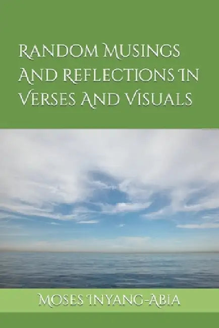 Random Musings And Reflections In Verses And Visuals by Moses Edem Inyang-Abia