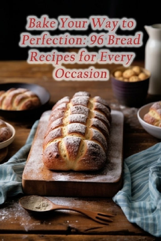Bake Your Way to Perfection: 96 Bread Recipes for Every Occasion by Grill Masters' Delight