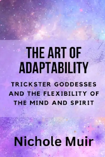 The Art of Adaptability: Trickster Goddesses and the Flexibility of the Mind and Spirit by Nichole Muir