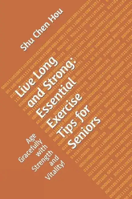 Live Long and Strong: Essential Exercise Tips for Seniors: Age Gracefully with Strength and Vitality! by Shu Chen Hou