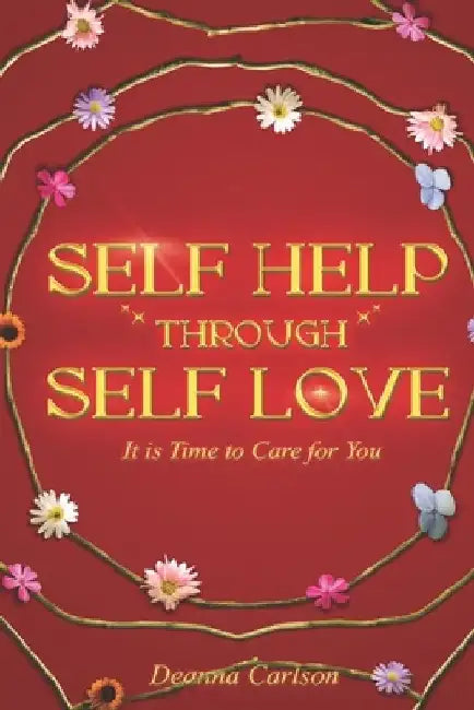 Self Help Through Self Love: It is Time to Care for You by Deanna Carlson