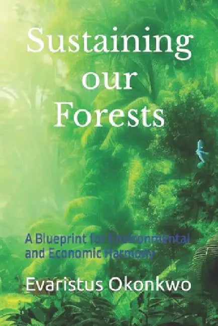 Sustaining our forests: A Blueprint for Environmental and Economic Harmony by Evaristus Chukwugoziem Okonkwo
