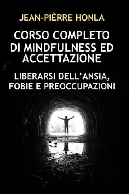 Corso Completo Di Mindfulness Ed Accettazione: Liberarsi Dell'ansia, Fobie E Preoccupazioni by Jean-Pièrre Honla