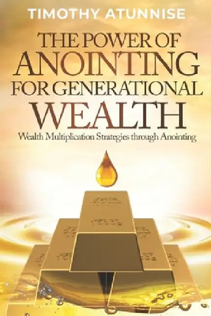The Power of Anointing for Generational Wealth: Wealth Multiplication Strategies Through Anointing by Timothy Atunnise