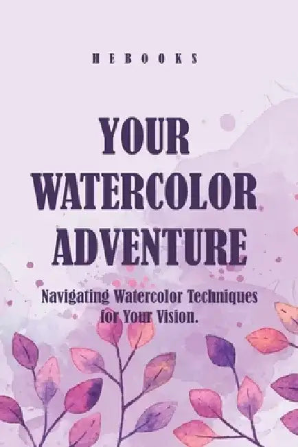 Your Watercolor Adventure: Navigating Watercolor Techniques for Your Vision. by Hebooks