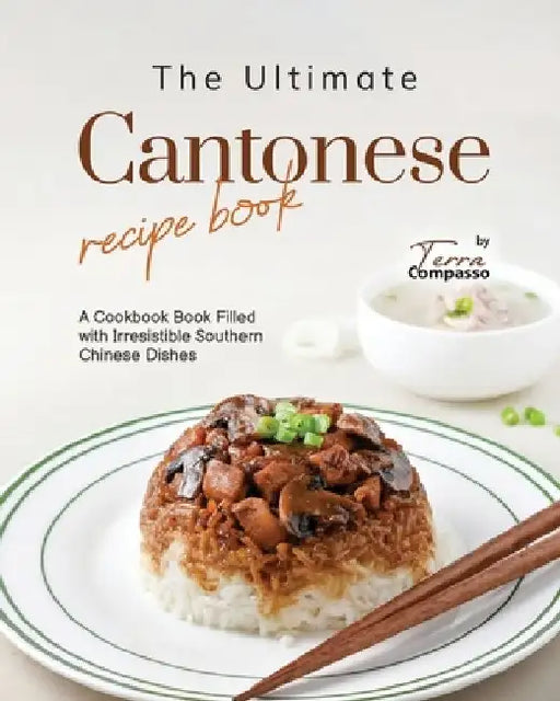 The Ultimate Cantonese Recipe Book: A Cookbook Book Filled with Irresistible Southern Chinese Dishes by Terra Compasso