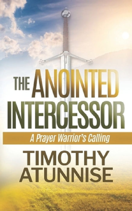 The Anointed Intercessor: A Prayer Warrior's Calling by Timothy Atunnise