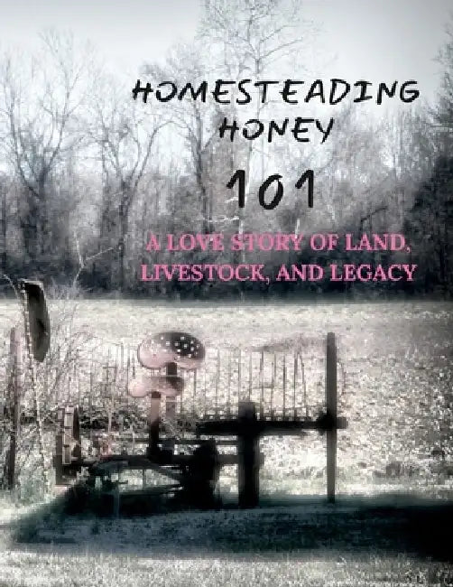 Homesteading Honey: 101 A Love Story of Land, Livestock, and Legacy by Nicki Lynne