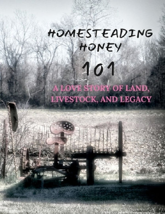 Homesteading Honey: 101 A Love Story of Land, Livestock, and Legacy by Nicki Lynne