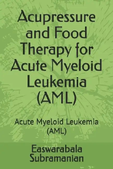 Acupressure and Food Therapy for Acute Myeloid Leukemia (AML): Acute Myeloid Leukemia (AML) by Easwarabala Subramanian