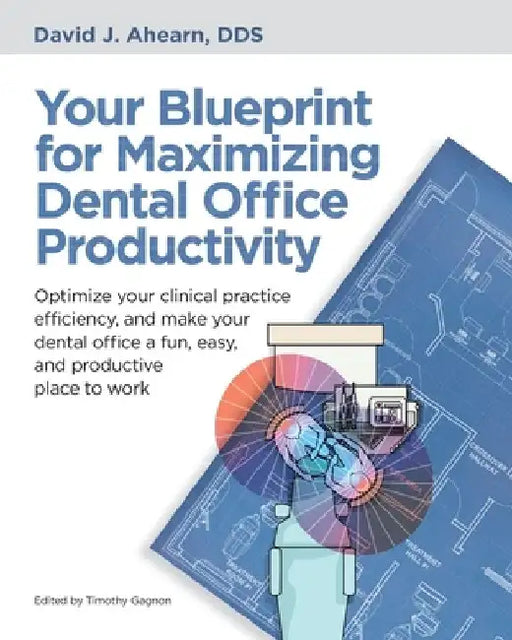 Your Blueprint for Maximizing Dental Office Productivity: Optimize your clinical practice efficiency, and make your dental office a fun, easy, and pro by David J. Ahearn