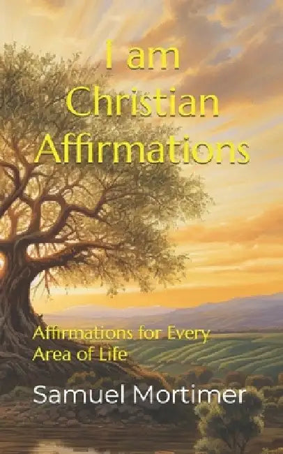 I am Christian Affirmations: Affirmations for Every Area of Life by Samuel Mortimer
