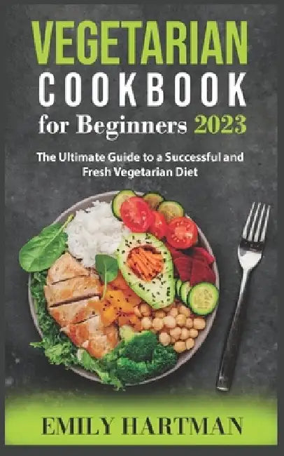 Vegetarian Cookbook for Beginners 2023: The Ultimate Guide to a Successful and Fresh Vegetarian Diet by Emily Hartman