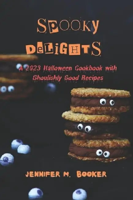 Spooky Delights: A 2023 Halloween Cookbook with Ghoulishly Good Recipes by Jennifer M. Booker