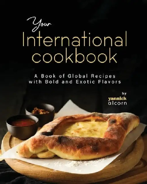 Your International Cookbook: A Book of Global Recipes with Bold and Exotic Flavors by Yannick Alcorn