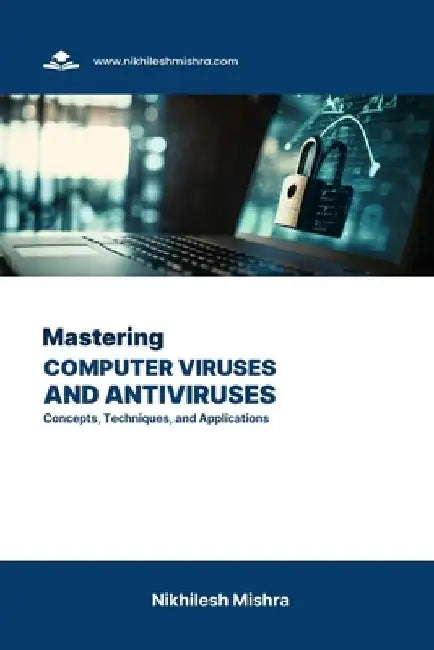 Mastering Computer Viruses and Antiviruses: Concepts, Techniques, and Applications by Nikhilesh Mishra