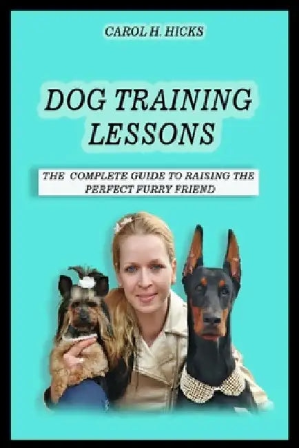 Dog training lessons: The complete guide to raising the perfect furry friend by Carol H. Hicks