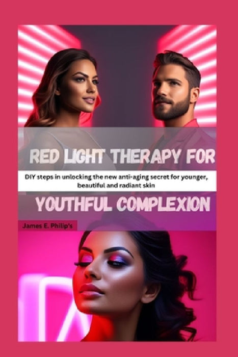 Red light therapy for youthful complexion: DIY steps in unlocking the new anti-aging secret for younger, beautiful and radiant skin by James E. Philip's