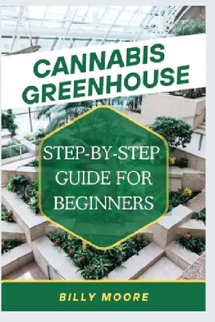 Cannabis Greenhouse: Step By Step Guide For Beginners by Billy Moore