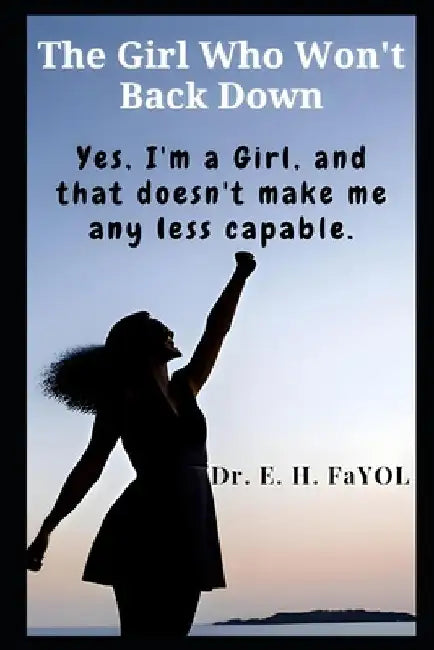 The Girl Who Won't Back Down: Yes, I'm A Girl, And That Doesn't Make Me Any Less Capable by E. H. Fayol