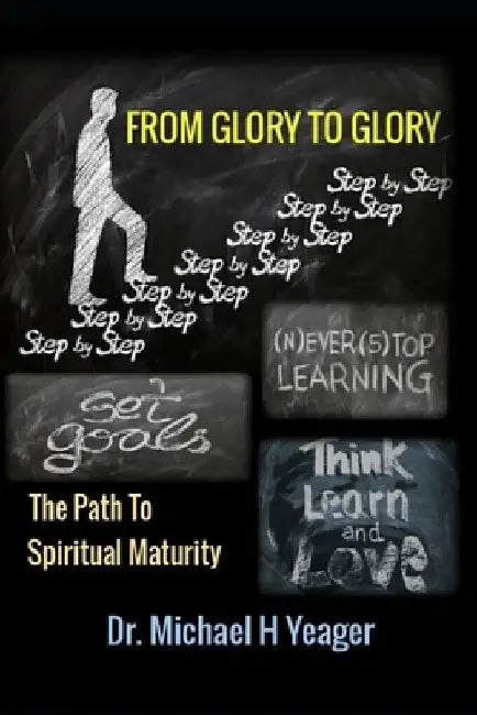 From Glory to Glory: The Path to Spiritual Maturity by Michael H. Yeager