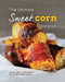 The Ultimate Sweet Corn Cookbook: Global Sweet Corn Recipes for Adventurous Eaters by Yannick Alcorn