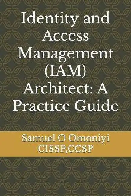 Identity and Access Management (IAM) Architect: A Practice Guide by Samuel O. Omoniyi