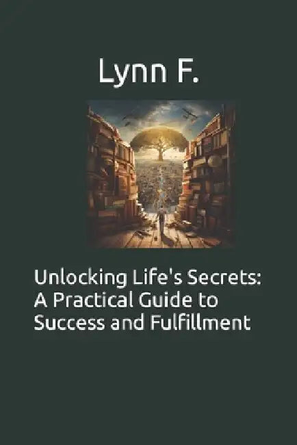 Unlocking Life's Secrets: A Practical Guide to Success and Fulfillment by Lynn F