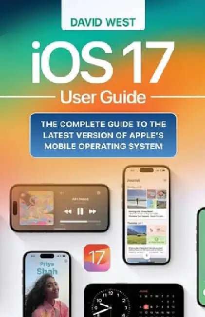 iOS 17 User Guide: The Complete GUide to the Latest Version of Apple's Mobile Operating System by David West