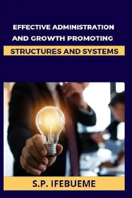 Effective Administration and Growth Promoting Structures and Systems by S. P. Ifebueme