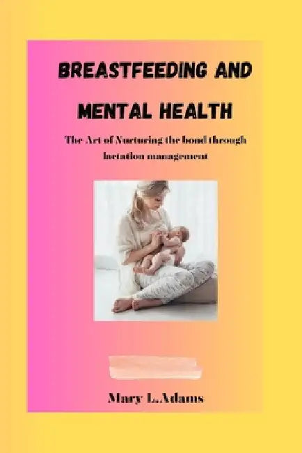 Breastfeeding and Mental Health: The Art of Nurturing the bond Through Lactation Management by Mary L. Adams