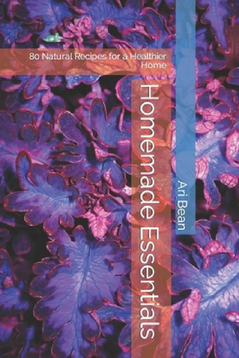 Homemade Essentials: 80 Natural Recipes for a Healthier Home by Ari Bean