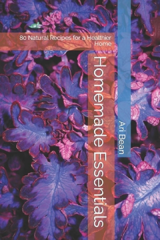 Homemade Essentials: 80 Natural Recipes for a Healthier Home by Ari Bean