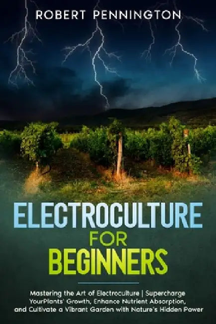 Electroculture for Beginners: Mastering the Art of Electroculture Supercharge Your Plants' Growth, Enhance Nutrient Absorption, and Cultivate a Vibr by Robert Pennington