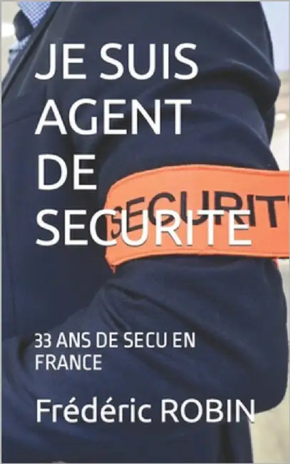 Je Suis Agent de Securite: 33 ANS de Secu En France by Robin, Frédéric Sébastien