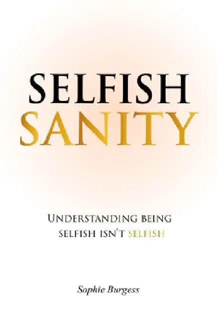 Selfish Sanity: Understanding being Selfish isn't Selfish by Sophie Burgess